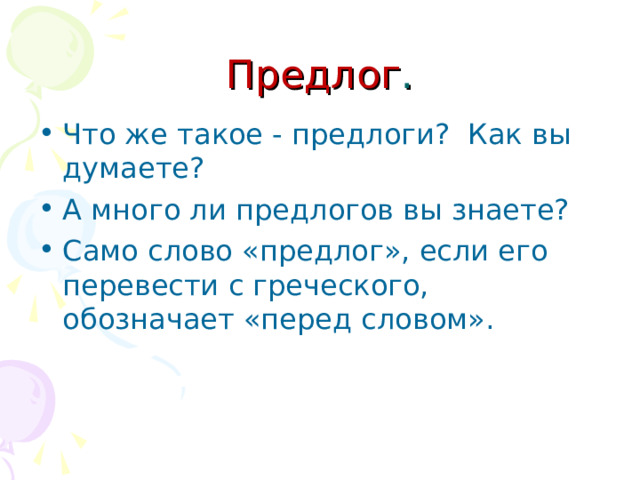 Предлог . Что же такое - предлоги? Как вы думаете? А много ли предлогов вы знаете? Само слово «предлог», если его перевести с греческого, обозначает «перед словом». 