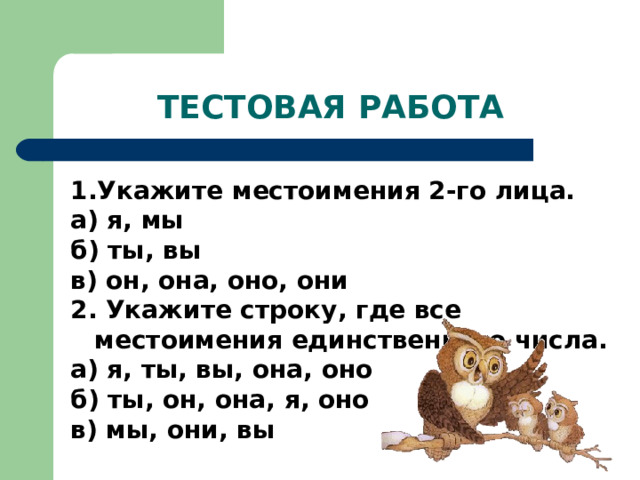 ТЕСТОВАЯ РАБОТА Укажите местоимения 2-го лица. а) я, мы б) ты, вы в) он, она, оно, они 2. Укажите строку, где все местоимения единственного числа. а) я, ты, вы, она, оно б) ты, он, она, я, оно в) мы, они, вы 