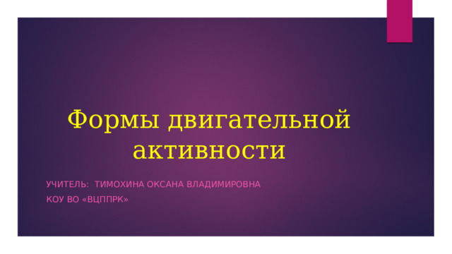 Формы двигательной активности Учитель: Тимохина Оксана Владимировна КОУ во «ВЦППРК» 