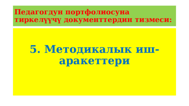 Педагогдун портфолиосуна тиркелүүчү документтердин тизмеси: 5. Методикалык иш-аракеттери 