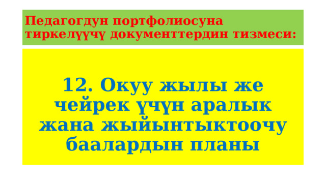 Педагогдун портфолиосуна тиркелүүчү документтердин тизмеси: 12. Окуу жылы же чейрек үчүн аралык жана жыйынтыктоочу баалардын планы 