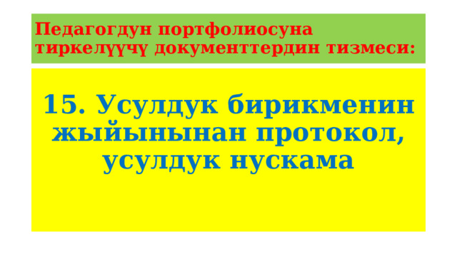 Педагогдун портфолиосуна тиркелүүчү документтердин тизмеси: 15. Усулдук бирикменин жыйынынан протокол, усулдук нускама 