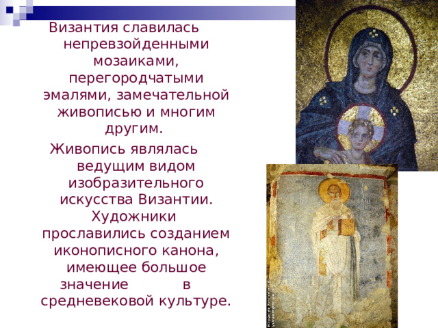 Византия славилась непревзойденными мозаиками, перегородчатыми эмалями, замечательной живописью и многим другим. Живопись являлась ведущим видом изобразительного искусства Византии. Художники прославились созданием иконописного канона, имеющее большое значение в средневековой  культуре . 
