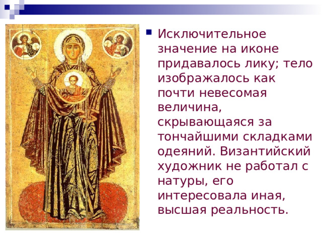 Исключительное значение на иконе придавалось лику; тело изображалось как почти невесомая величина, скрывающаяся за тончайшими складками одеяний. Византийский художник не работал с натуры, его интересовала иная, высшая реальность. 