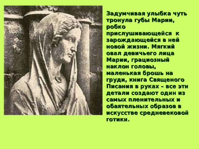 Смиренно застыли в молитвенных позах перед фигурами Христа и Богоматери, чему-то загадочно улыбаясь, ангелы на западном фасаде собора в Реймсе во Франции. XII – XIV в. Франция. Скульптура Реймсского собора принадлежит к лучшим созданиям готического искусства. Количество скульптур огромно: это десятки тысяч рельефов и свободно стоящих фигур внутри и снаружи соборов. 