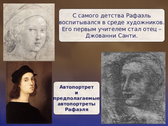 С самого детства Рафаэль  воспитывался в среде художников.  Его первым учителем стал отец – Джованни Санти. Автопортрет  и предполагаемые  автопортреты  Рафаэля 