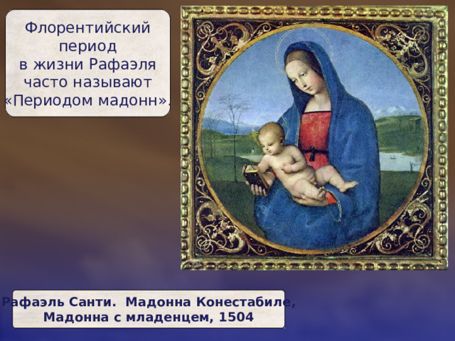 Флорентийский  период  в жизни Рафаэля  часто называют  «Периодом мадонн». Рафаэль Санти. Мадонна Конестабиле,  Мадонна с младенцем, 1504 