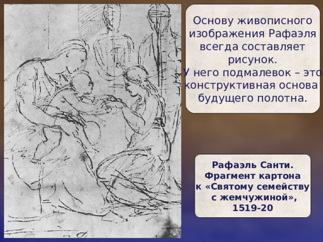Основу живописного  изображения Рафаэля  всегда составляет  рисунок.  У него подмалевок – это  конструктивная основа  будущего полотна. Рафаэль Санти.  Фрагмент картона  к «Святому семейству  с жемчужиной»,  1519-20 