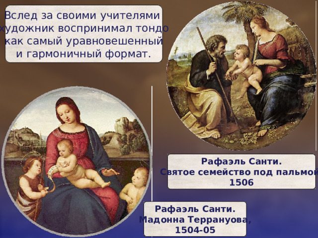 Вслед за своими учителями  художник воспринимал тондо  как самый уравновешенный  и гармоничный формат. Рафаэль Санти.  Святое семейство под пальмой,  1506 Рафаэль Санти.  Мадонна Террануова,  1504-05 
