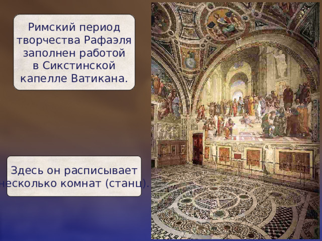 Римский период  творчества Рафаэля  заполнен работой  в Сикстинской  капелле Ватикана. Здесь он расписывает  несколько комнат (станц). 