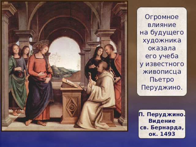 Огромное  влияние  на будущего  художника  оказала  его учеба  у известного  живописца  Пьетро  Перуджино. П. Перуджино.  Видение  св. Бернарда,  ок. 1493 