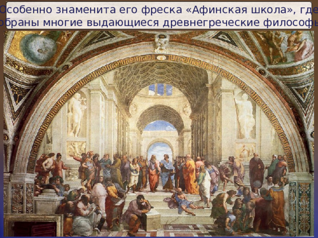 Особенно знаменита его фреска «Афинская школа», где  собраны многие выдающиеся древнегреческие философы. 