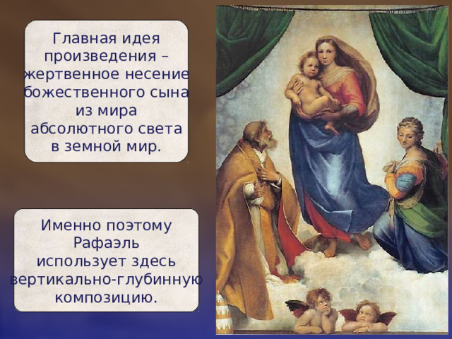 Главная идея  произведения –  жертвенное несение  божественного сына  из мира  абсолютного света  в земной мир. Именно поэтому  Рафаэль  использует здесь  вертикально-глубинную  композицию. 