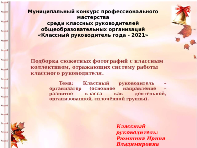 Муниципальный конкурс профессионального мастерства среди классных руководителей общеобразовательных организаций «Классный руководитель года - 2021» Подборка сюжетных фотографий с классным коллективом, отражающих систему работы классного руководителя. Тема: Классный руководитель – организатор (основное направление – развитие класса как деятельной, организованной, сплочённой группы). Классный руководитель: Рюмшина Ирина Владимировна 