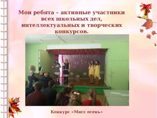 Мои ребята – активные участники всех школьных дел, интеллектуальных и творческих конкурсов. Конкурс «Мисс осень» 