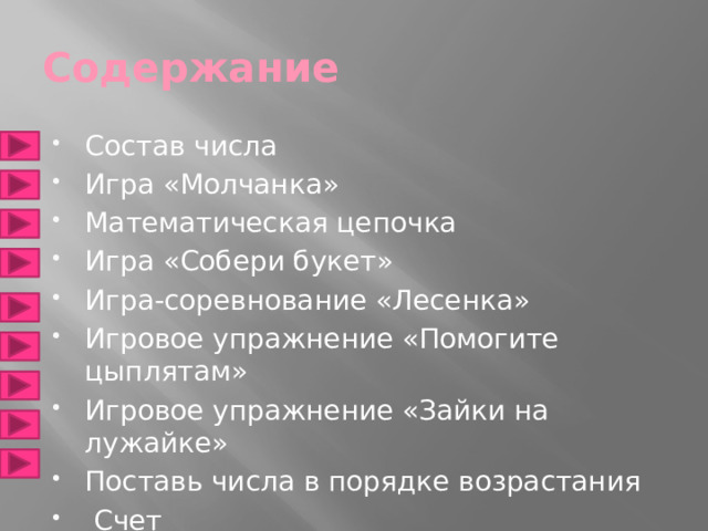 Содержание Состав числа Игра «Молчанка» Математическая цепочка Игра «Собери букет» Игра-соревнование «Лесенка» Игровое упражнение «Помогите цыплятам» Игровое упражнение «Зайки на лужайке» Поставь числа в порядке возрастания  Счет 