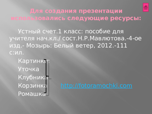Для создания презентации использовались следующие ресурсы: Устный счет.1 класс: пособие для учителя нач.кл./ сост.Н.Р.Мавлютова.-4-ое изд.- Мозырь: Белый ветер, 2012.-111 с:ил. Картинки: Уточка Клубника Корзинка http://fotoramochki.com  Ромашка 