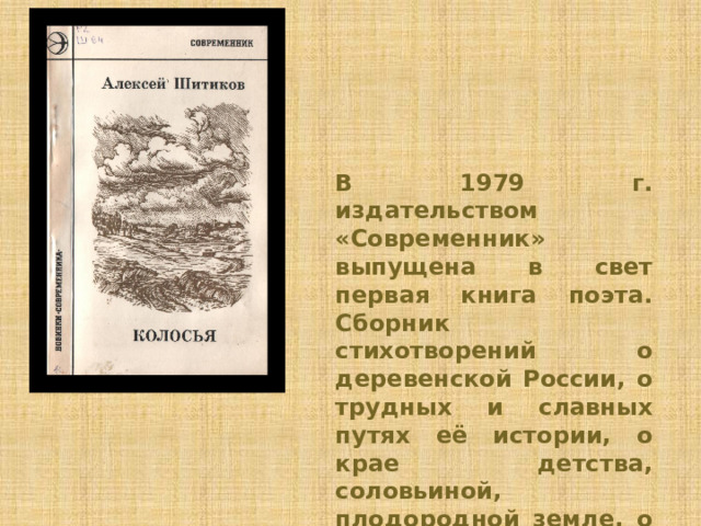 В 1979 г. издательством «Современник» выпущена в свет первая книга поэта. Сборник стихотворений о деревенской России, о трудных и славных путях её истории, о крае детства, соловьиной, плодородной земле, о мужестве, отваге, терпении и выносливости нашего народа. 