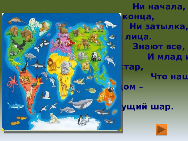  Ни начала, ни конца,  Ни затылка, ни лица.  Знают все,  И млад и стар,  Что наш дом –  Большущий шар. 
