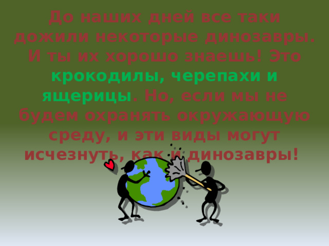 До наших дней все таки дожили некоторые динозавры. И ты их хорошо знаешь! Это крокодилы, черепахи и ящерицы . Но, если мы не будем охранять окружающую среду, и эти виды могут исчезнуть, как и динозавры! 