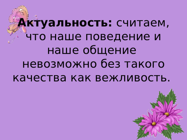 Актуальность: считаем, что наше поведение и наше общение невозможно без такого качества как вежливость.   