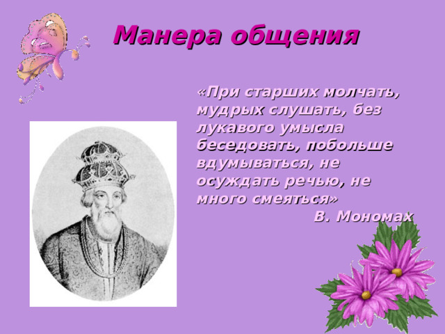 Манера общения «При старших молчать, мудрых слушать, без лукавого умысла беседовать, побольше вдумываться, не осуждать речью, не много смеяться» В. Мономах 