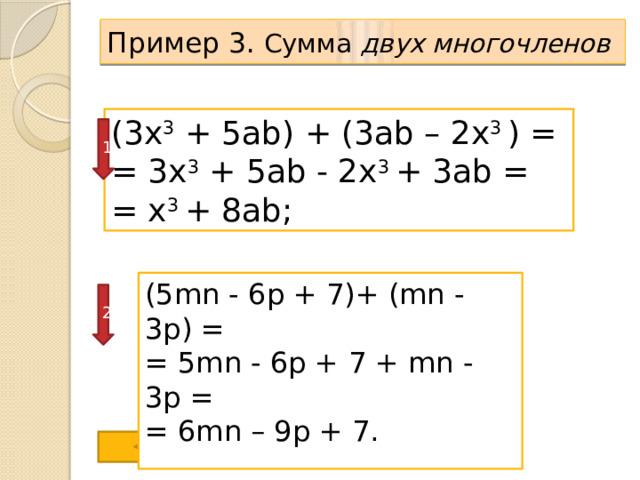 Пример 3. Сумма двух многочленов  (3x 3 + 5ab) + (3ab – 2x 3 ) = = 3x 3 + 5ab - 2x 3 + 3ab = = x 3 + 8ab; 1 (5mn - 6p + 7)+ (mn - 3p) = = 5mn - 6p + 7 + mn - 3p = = 6mn – 9p + 7. 2
