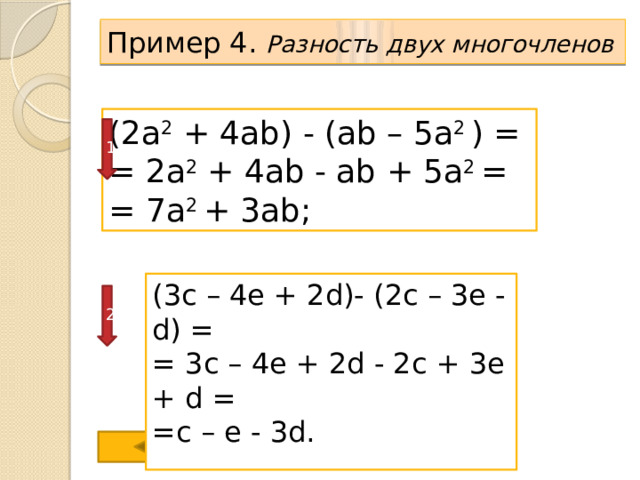 Пример 4. Разность двух многочленов  (2a 2 + 4ab) - (ab – 5a 2 ) = = 2a 2 + 4ab - ab + 5a 2 = = 7a 2 + 3ab; 1 (3c – 4e + 2d)- (2c – 3e - d) = = 3c – 4e + 2d - 2c + 3e + d = =c – e - 3d. 2