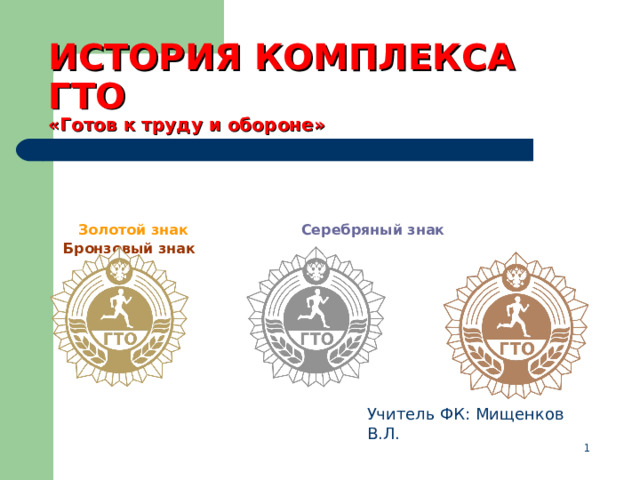   ИСТОРИЯ КОМПЛЕКСА ГТО  «Готов к труду и обороне»        Золотой знак Серебряный знак  Бронзовый знак  Учитель ФК: Мищенков В.Л.  