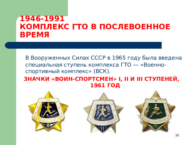 1946-1991  КОМПЛЕКС ГТО В ПОСЛЕВОЕННОЕ ВРЕМЯ  В Вооруженных Силах СССР в 1965 году была введена специальная ступень комплекса ГТО — «Военно-спортивный комплекс» (ВСК). ЗНАЧКИ «ВОИН-СПОРТСМЕН» I, II И III СТУПЕНЕЙ, 1961 ГОД   