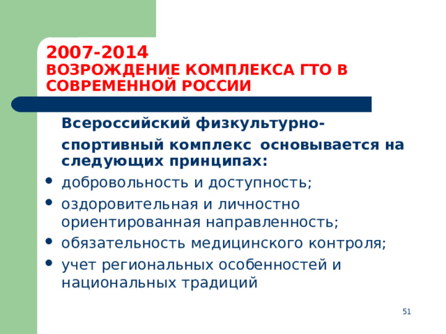 2007-2014  ВОЗРОЖДЕНИЕ КОМПЛЕКСА ГТО В СОВРЕМЕННОЙ РОССИИ  Всероссийский физкультурно-спортивный комплекс  основывается на следующих принципах: добровольность и доступность; оздоровительная и личностно ориентированная направленность; обязательность медицинского контроля; учет региональных особенностей и национальных традиций  