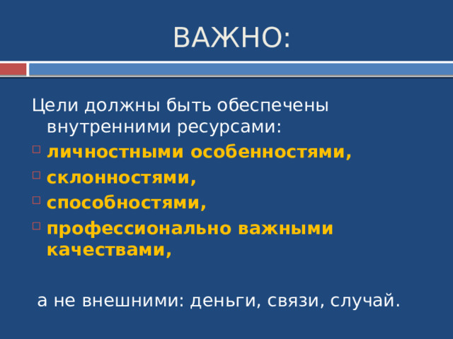 ВАЖНО: Цели должны быть обеспечены внутренними ресурсами: личностными особенностями, склонностями, способностями, профессионально важными качествами,  а не внешними: деньги, связи, случай. 
