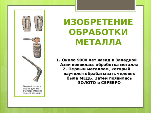ИЗОБРЕТЕНИЕ ОБРАБОТКИ МЕТАЛЛА Около 9000 лет назад в Западной Азии появилась обработка металла Первым металлом, который научился обрабатывать человек была МЕДЬ. Затем появились ЗОЛОТО и СЕРЕБРО 