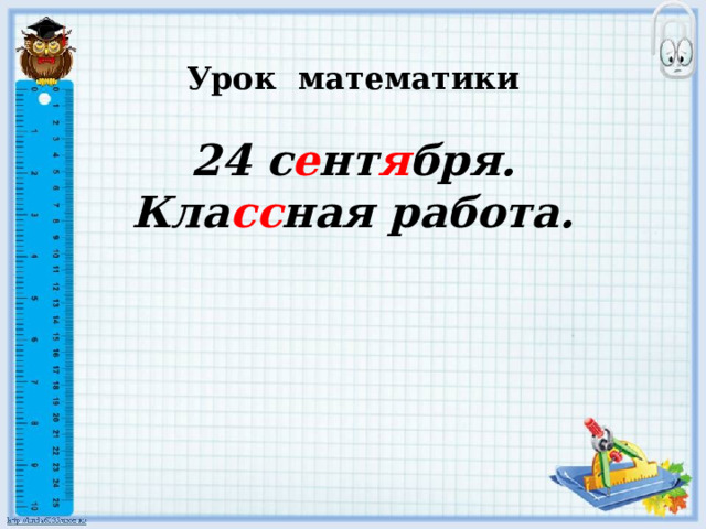  Урок математики    24 с е нт я бря.  Кла сс ная работа.   