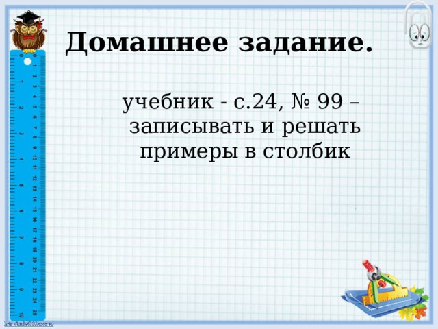 Домашнее задание.  учебник - с.24, № 99 – записывать и решать примеры в столбик 