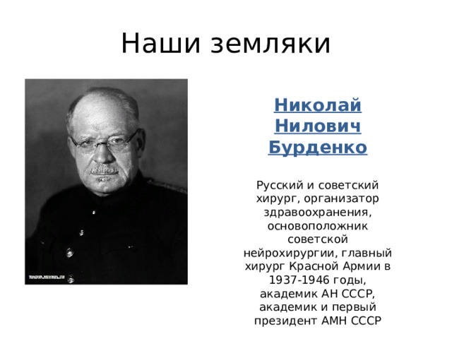 Наши земляки  Николай Нилович Бурденко  Русский и советский хирург, организатор здравоохранения, основоположник советской нейрохирургии, главный хирург Красной Армии в 1937-1946 годы, академик АН СССР, академик и первый президент АМН СССР 