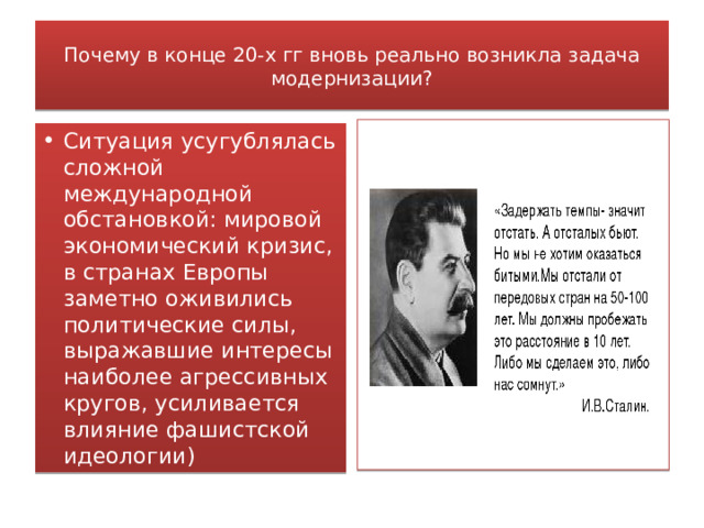 Почему в конце 20-х гг вновь реально возникла задача модернизации? Ситуация усугублялась сложной международной обстановкой: мировой экономический кризис, в странах Европы заметно оживились политические силы, выражавшие интересы наиболее агрессивных кругов, усиливается влияние фашистской идеологии) 