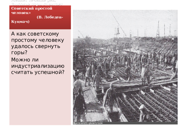 «По полюсу гордо шагает,  Меняет течение рек,  Высокие горы сдвигает  Советский простой человек»  (В. Лебедев-Куцмач)   А как советскому простому человеку удалось свернуть горы? Можно ли индустриализацию считать успешной? 