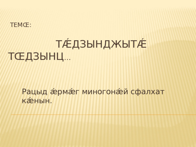  Темœ:     Тǽдзынджытǽ тœдзынц …    Рацыд ǽрмǽг миногонǽй сфалхат кǽнын. 