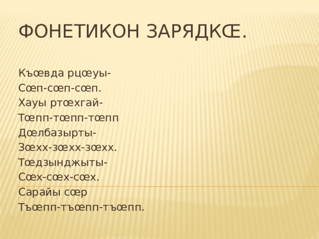 Фонетикон зарядкœ. Къœвда рцœуы- Сœп-сœп-сœп. Хауы ртœхгай- Тœпп-тœпп-тœпп Дœлбазырты- Зœхх-зœхх-зœхх. Тœдзынджыты- Сœх-сœх-сœх. Сарайы сœр Тъœпп-тъœпп-тъœпп. 