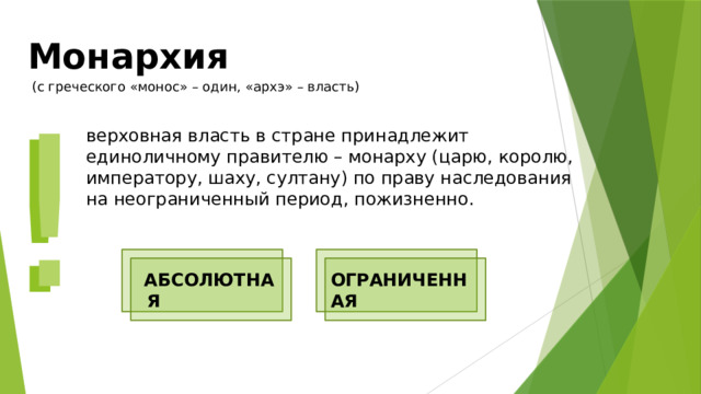 Монархия (с греческого «монос» – один, «архэ» – власть)  ! ! верховная власть в стране принадлежит единоличному правителю – монарху (царю, королю, императору, шаху, султану) по праву наследования на неограниченный период, пожизненно.   АБСОЛЮТНАЯ ОГРАНИЧЕННАЯ 