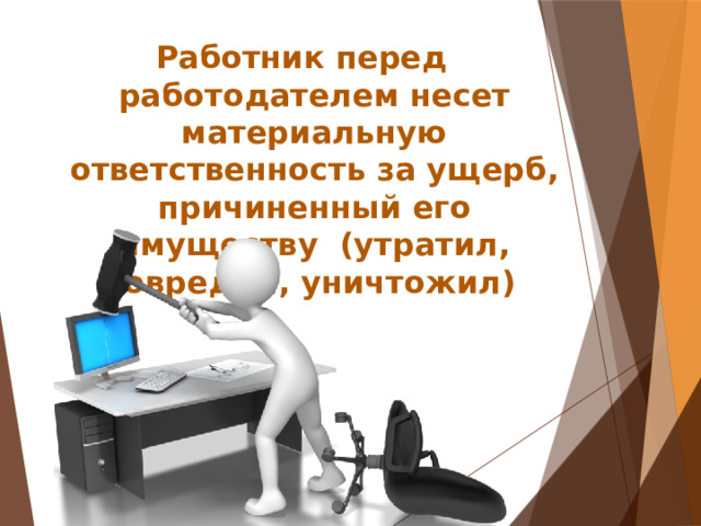 Работник перед работодателем несет материальную ответственность за ущерб, причиненный его имуществу (утратил, повредил, уничтожил)  