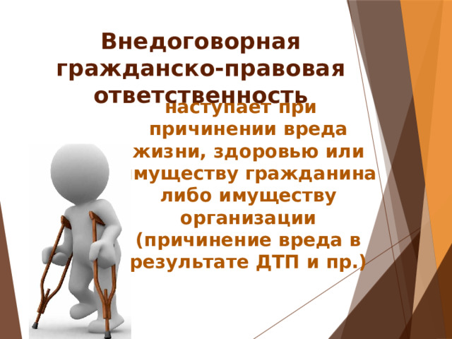 Внедоговорная гражданско-правовая ответственность наступает при причинении вреда жизни, здоровью или имуществу гражданина либо имуществу организации (причинение вреда в результате ДТП и пр.) 