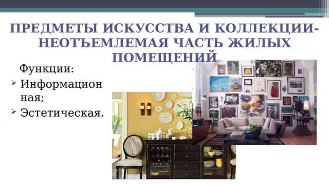 Предметы искусства и коллекции- неотъемлемая часть жилых помещений Функции: Информационная; Эстетическая. 