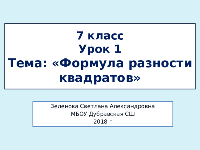 7 класс  Урок 1  Тема: «Формула разности квадратов» Зеленова Светлана Александровна МБОУ Дубравская СШ 2018 г 