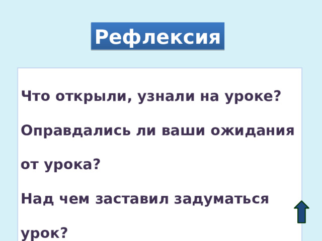 Рефлексия Что открыли, узнали на уроке? Оправдались ли ваши ожидания от урока? Над чем заставил задуматься урок? 