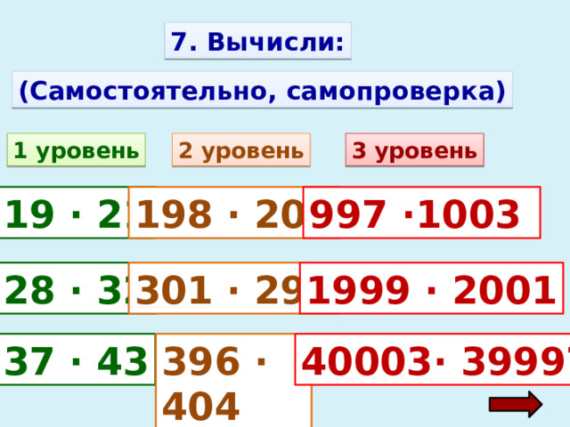 7. Вычисли: (Самостоятельно, самопроверка) 1 уровень 2 уровень 3 уровень 19 · 21 198 · 202 997 ·1003 28 · 32 301 · 299 1999 · 2001 37 · 43 396 · 404 40003· 39997 