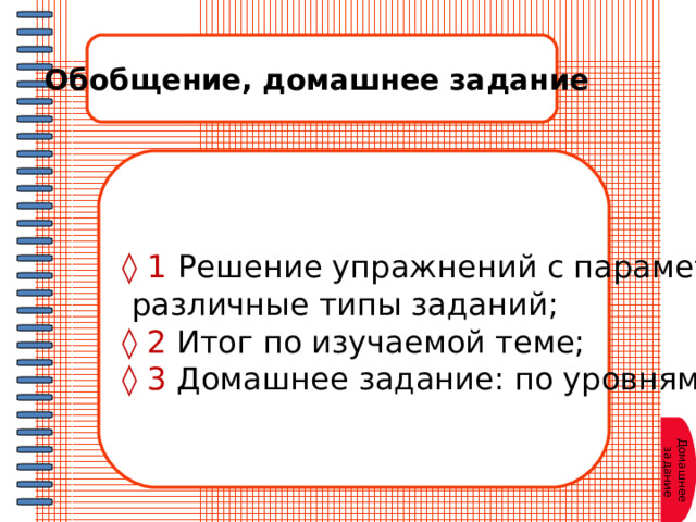 Обобщение, домашнее задание ◊ 1  Решение упражнений с параметром:  различные типы заданий; ◊ 2 Итог по изучаемой теме; ◊ 3 Домашнее задание: по уровням. Домашнее  задание 
