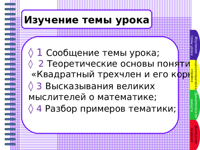 Изучение темы урока Изучение  темы урока ◊ 1  Сообщение темы урока; ◊ 2 Теоретические основы понятия  «Квадратный трехчлен и его корни»; ◊ 3  Высказывания великих мыслителей о математике; ◊ 4 Разбор примеров тематики; Энциклопедическая  справка Динамическая  минута Домашнее задание 