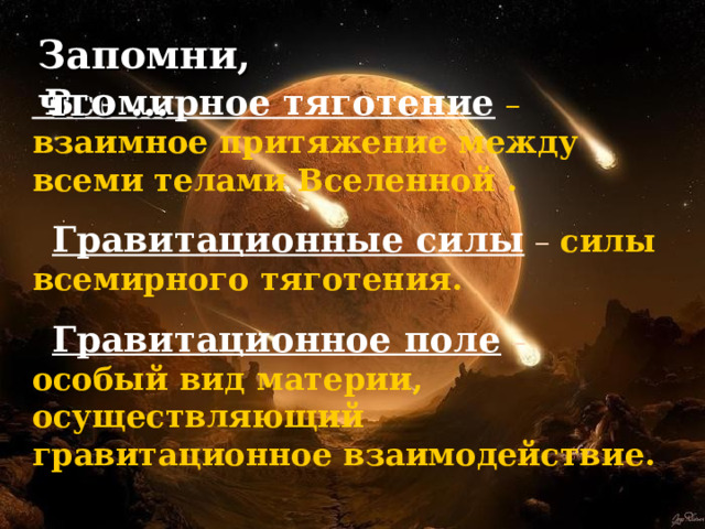 Запомни, что …  Всемирное тяготение – взаимное притяжение между всеми телами Вселенной .   Гравитационные силы – силы всемирного тяготения.   Гравитационное поле  – особый вид  материи, осуществляющий гравитационное взаимодействие.  